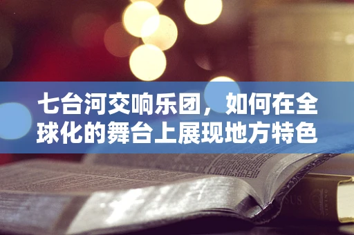 七台河交响乐团，如何在全球化的舞台上展现地方特色？