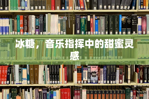 冰糖，音乐指挥中的甜蜜灵感