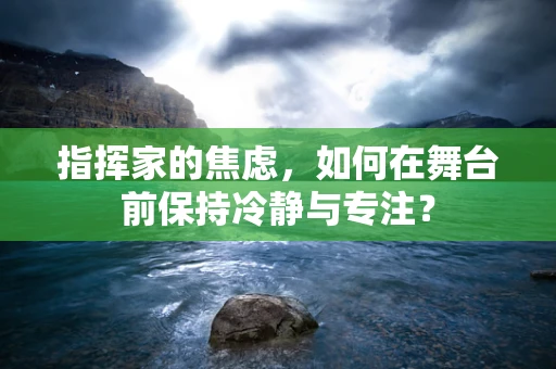 指挥家的焦虑，如何在舞台前保持冷静与专注？