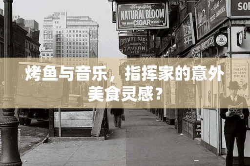 烤鱼与音乐，指挥家的意外美食灵感？