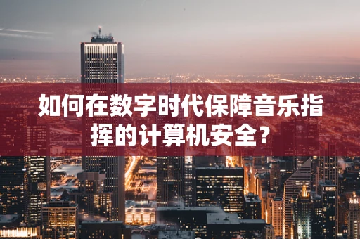 如何在数字时代保障音乐指挥的计算机安全？