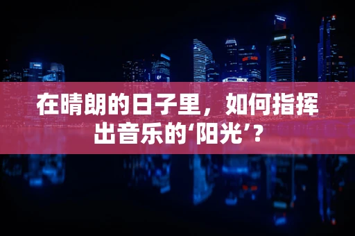 在晴朗的日子里，如何指挥出音乐的‘阳光’？