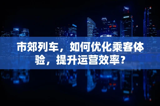 市郊列车，如何优化乘客体验，提升运营效率？