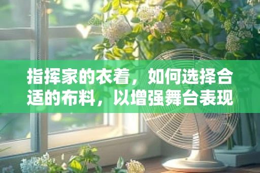 指挥家的衣着，如何选择合适的布料，以增强舞台表现力？