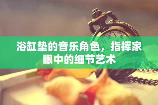 浴缸垫的音乐角色，指挥家眼中的细节艺术