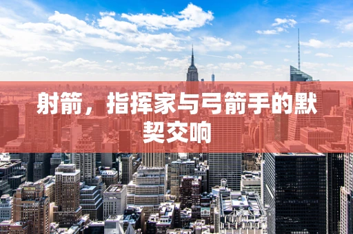 射箭，指挥家与弓箭手的默契交响