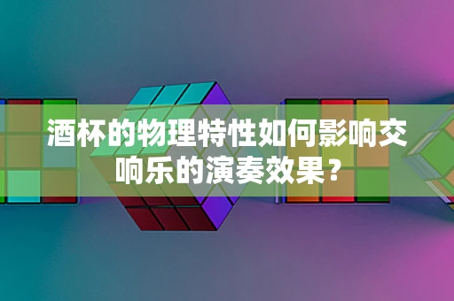 酒杯的物理特性如何影响交响乐的演奏效果？