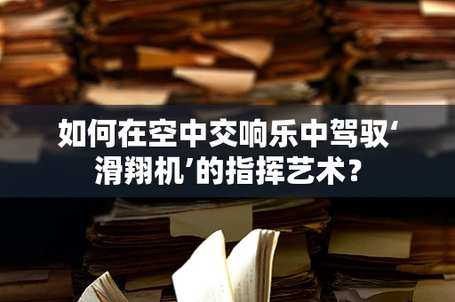 如何在空中交响乐中驾驭‘滑翔机’的指挥艺术？