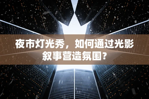 夜市灯光秀，如何通过光影叙事营造氛围？