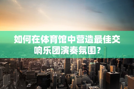 如何在体育馆中营造最佳交响乐团演奏氛围？