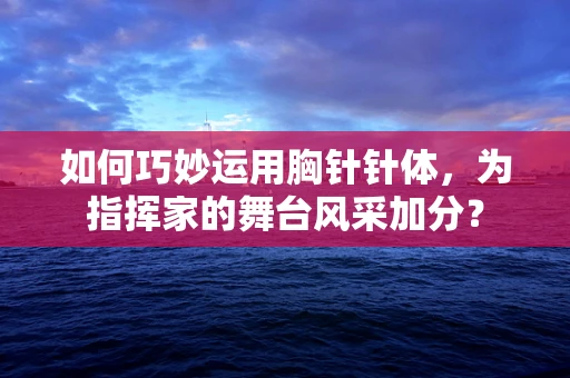 如何巧妙运用胸针针体，为指挥家的舞台风采加分？