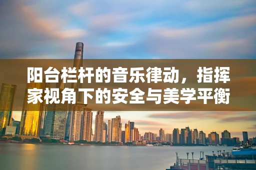 阳台栏杆的音乐律动，指挥家视角下的安全与美学平衡