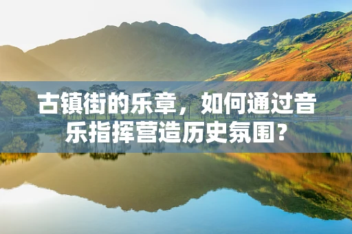古镇街的乐章，如何通过音乐指挥营造历史氛围？