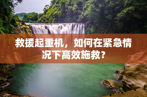 救援起重机，如何在紧急情况下高效施救？
