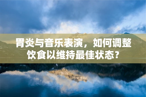 胃炎与音乐表演，如何调整饮食以维持最佳状态？