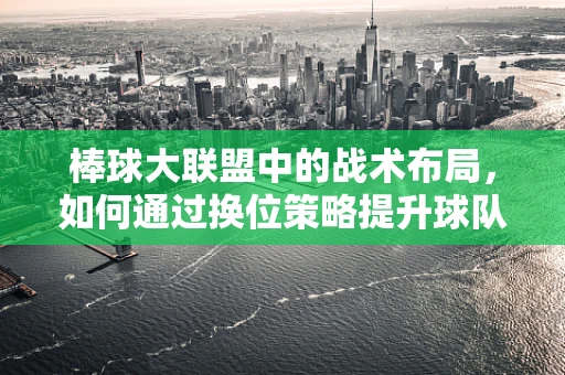 棒球大联盟中的战术布局，如何通过换位策略提升球队战斗力？