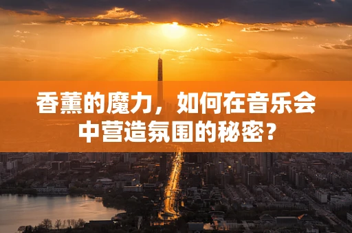香薰的魔力，如何在音乐会中营造氛围的秘密？