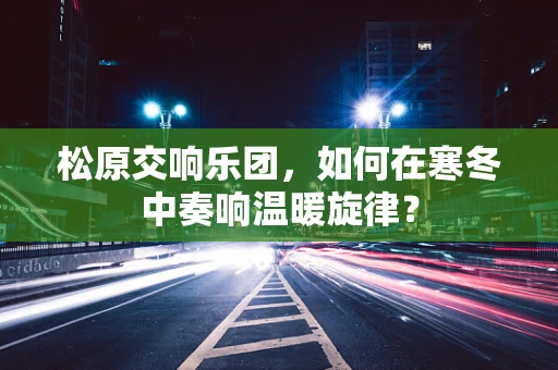 松原交响乐团，如何在寒冬中奏响温暖旋律？