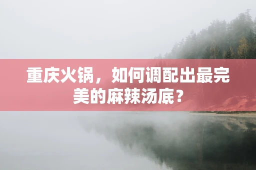 重庆火锅，如何调配出最完美的麻辣汤底？