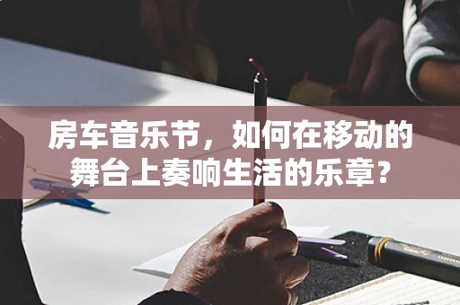 房车音乐节，如何在移动的舞台上奏响生活的乐章？
