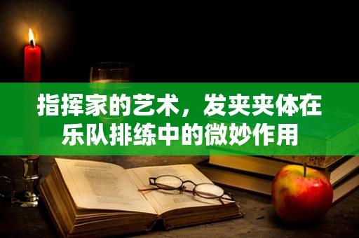 指挥家的艺术，发夹夹体在乐队排练中的微妙作用