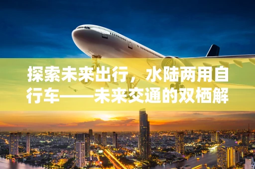 探索未来出行，水陆两用自行车——未来交通的双栖解决方案？
