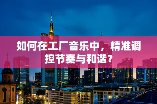 如何在工厂音乐中，精准调控节奏与和谐？
