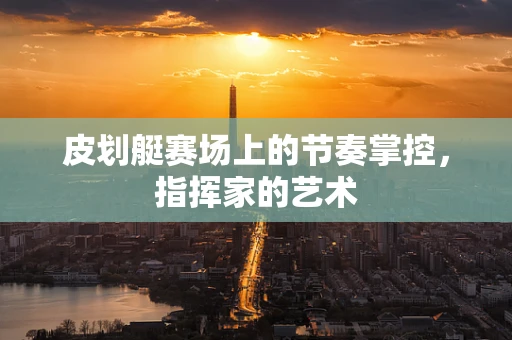 皮划艇赛场上的节奏掌控，指挥家的艺术