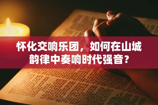怀化交响乐团，如何在山城韵律中奏响时代强音？