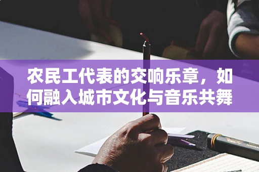 农民工代表的交响乐章，如何融入城市文化与音乐共舞？