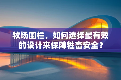 牧场围栏，如何选择最有效的设计来保障牲畜安全？