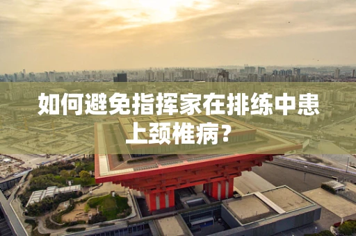如何避免指挥家在排练中患上颈椎病？