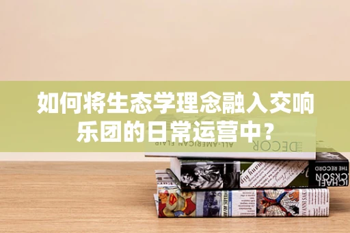 如何将生态学理念融入交响乐团的日常运营中？