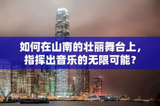 如何在山南的壮丽舞台上，指挥出音乐的无限可能？