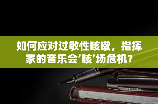 如何应对过敏性咳嗽，指挥家的音乐会‘咳’场危机？