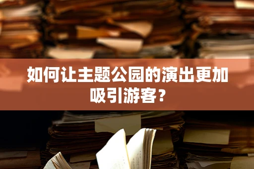 如何让主题公园的演出更加吸引游客？