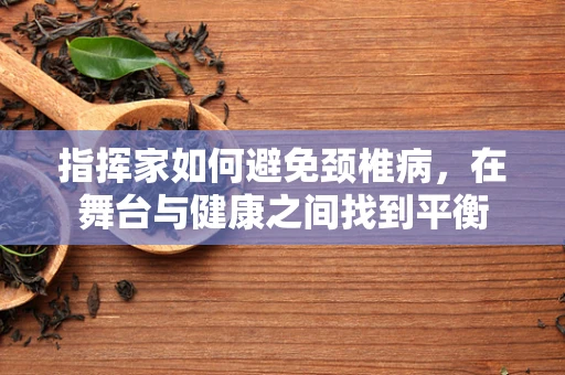 指挥家如何避免颈椎病，在舞台与健康之间找到平衡