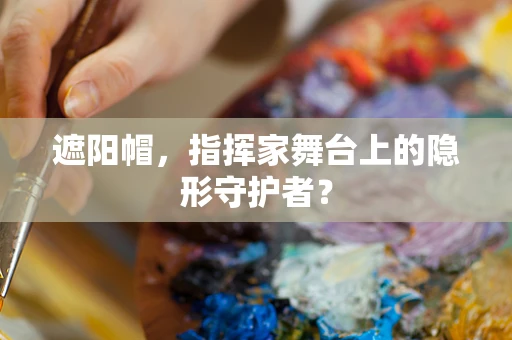 遮阳帽，指挥家舞台上的隐形守护者？