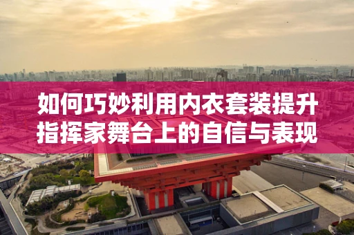 如何巧妙利用内衣套装提升指挥家舞台上的自信与表现力？