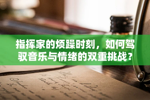 指挥家的烦躁时刻，如何驾驭音乐与情绪的双重挑战？