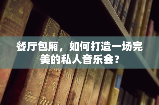 餐厅包厢，如何打造一场完美的私人音乐会？