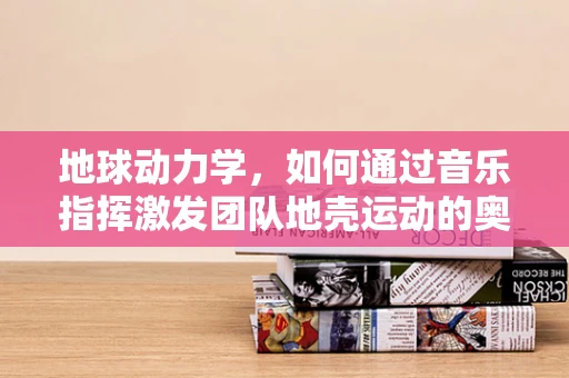 地球动力学，如何通过音乐指挥激发团队地壳运动的奥秘？