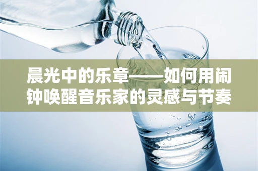 晨光中的乐章——如何用闹钟唤醒音乐家的灵感与节奏？