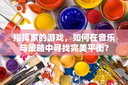 指挥家的游戏，如何在音乐与策略中寻找完美平衡？