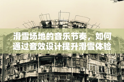 滑雪场地的音乐节奏，如何通过音效设计提升滑雪体验？