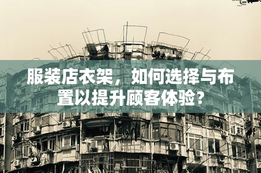 服装店衣架，如何选择与布置以提升顾客体验？
