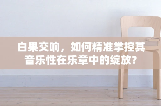 白果交响，如何精准掌控其音乐性在乐章中的绽放？