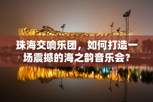 珠海交响乐团，如何打造一场震撼的海之韵音乐会？