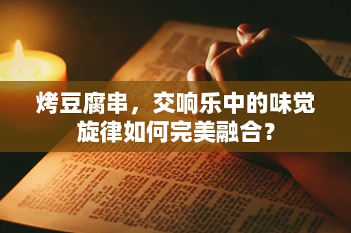 烤豆腐串，交响乐中的味觉旋律如何完美融合？