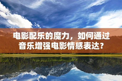 电影配乐的魔力，如何通过音乐增强电影情感表达？